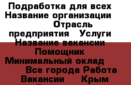 Подработка для всех › Название организации ­ MPro › Отрасль предприятия ­ Услуги › Название вакансии ­ Помощник › Минимальный оклад ­ 20 000 - Все города Работа » Вакансии   . Крым,Бахчисарай